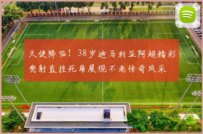 天使降临！38岁迪马利亚阿超精彩兜射直挂死角展现不老传奇风采
