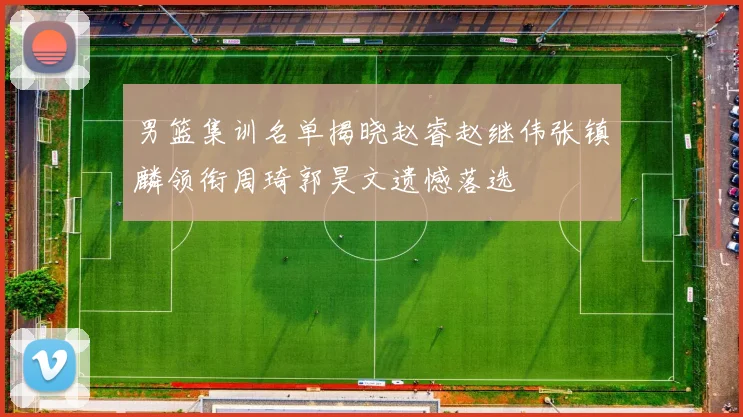 男篮集训名单揭晓赵睿赵继伟张镇麟领衔周琦郭昊文遗憾落选