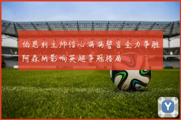 伯恩利主帅信心满满誓言全力争胜阿森纳影响英超争冠格局