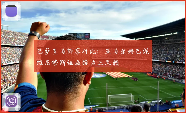 巴萨皇马阵容对比：亚马尔姆巴佩维尼修斯组成强力三叉戟
