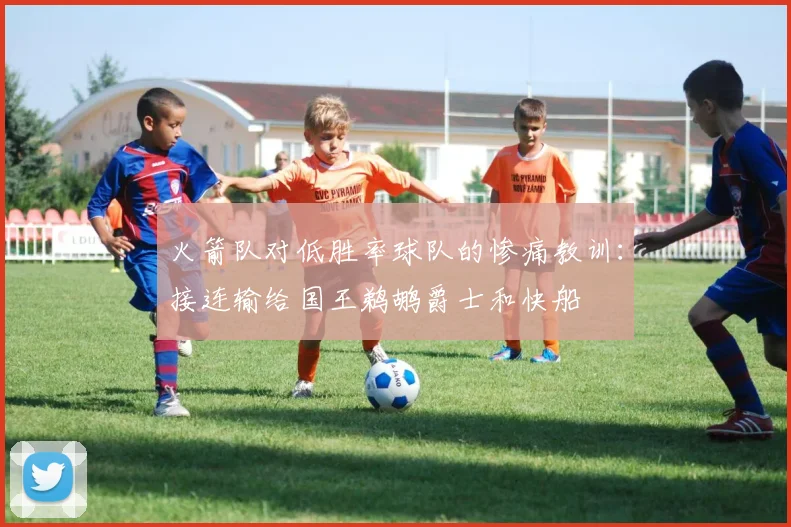 火箭队对低胜率球队的惨痛教训：接连输给国王鹈鹕爵士和快船
