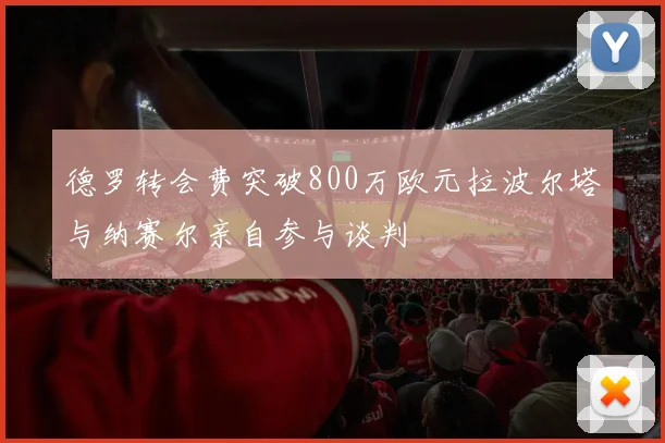 德罗转会费突破800万欧元拉波尔塔与纳赛尔亲自参与谈判