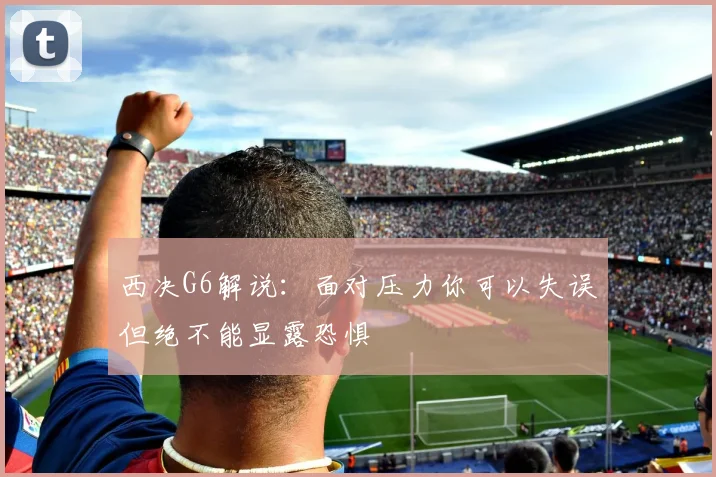 西决G6解说：面对压力你可以失误但绝不能显露恐惧