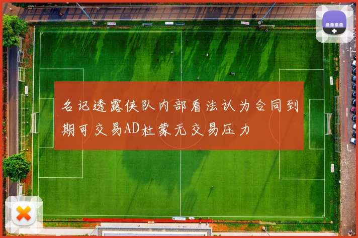 名记透露侠队内部看法认为合同到期可交易AD杜蒙无交易压力