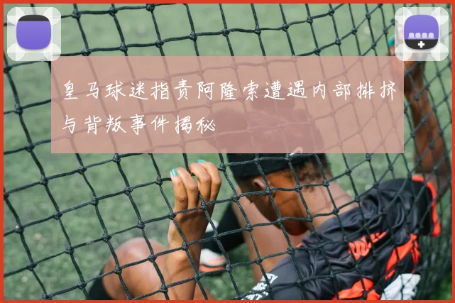 皇马球迷指责阿隆索遭遇内部排挤与背叛事件揭秘