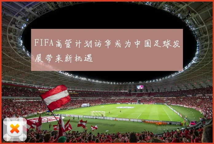 FIFA高管计划访华或为中国足球发展带来新机遇