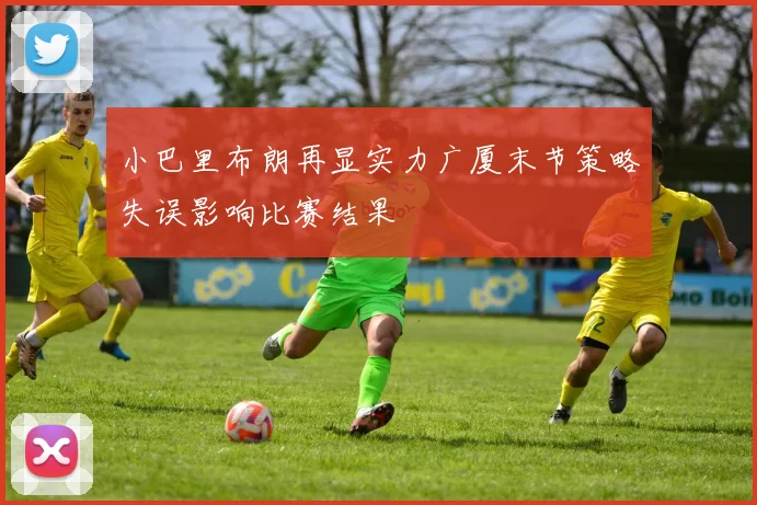 小巴里布朗再显实力广厦末节策略失误影响比赛结果