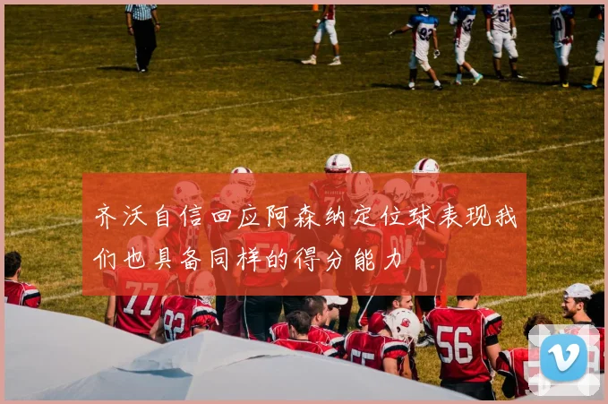 齐沃自信回应阿森纳定位球表现我们也具备同样的得分能力