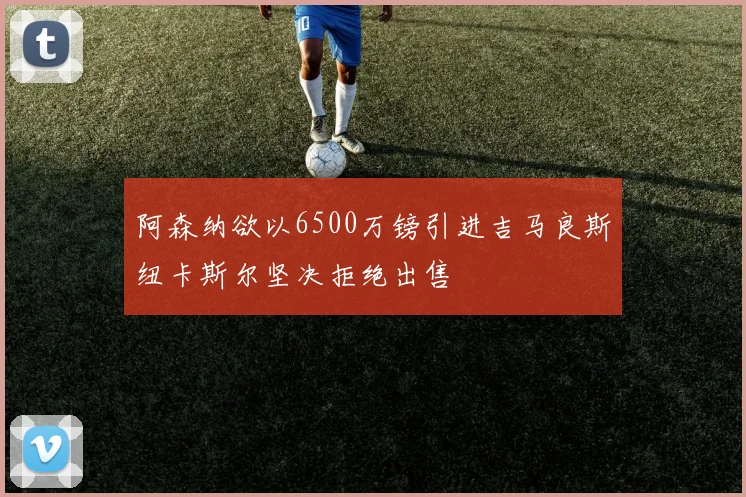 阿森纳欲以6500万镑引进吉马良斯纽卡斯尔坚决拒绝出售