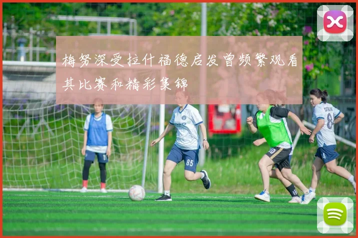 梅努深受拉什福德启发曾频繁观看其比赛和精彩集锦
