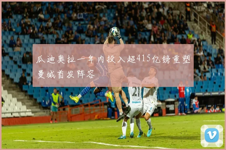 瓜迪奥拉一年内投入超415亿镑重塑曼城首发阵容